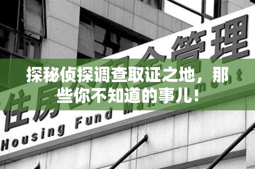 华安探秘侦探调查取证之地,那些你不知道的事儿! 华安探秘侦探调查取证之地,那些你不知道的事儿!
