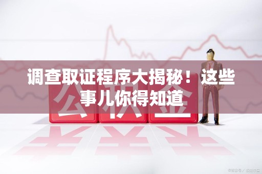华安调查取证程序大揭秘！这些事儿你得知道