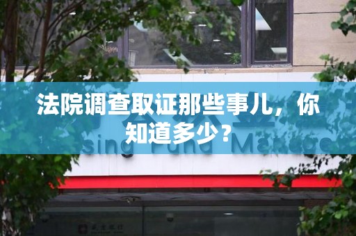 华安法院调查取证那些事儿，你知道多少？
