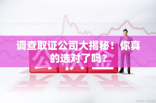 华安调查取证公司大揭秘！你真的选对了吗？