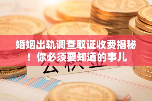 华安婚姻出轨调查取证收费揭秘！你必须要知道的事儿