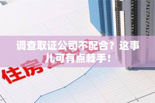 华安调查取证公司不配合？这事儿可有点棘手！