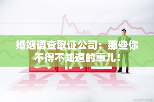 华安婚姻调查取证公司：那些你不得不知道的事儿！