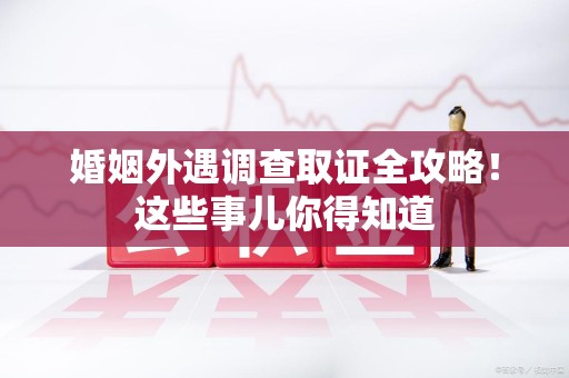 华安婚姻外遇调查取证全攻略！这些事儿你得知道