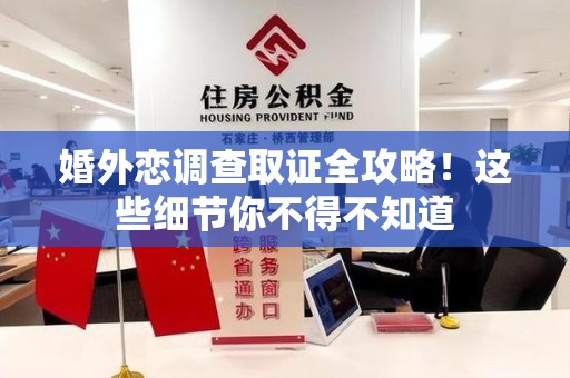 华安婚外恋调查取证全攻略！这些细节你不得不知道