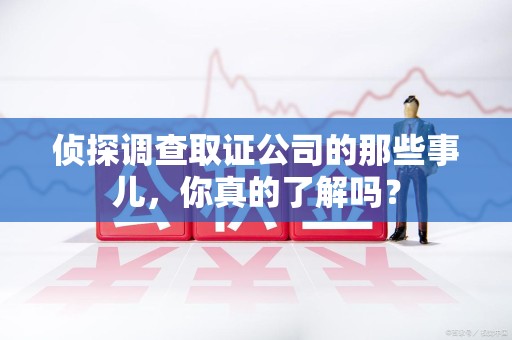 华安侦探调查取证公司的那些事儿，你真的了解吗？