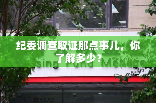华安纪委调查取证那点事儿，你了解多少？