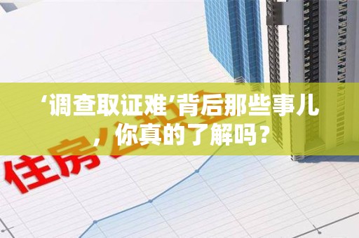 华安‘调查取证难’背后那些事儿，你真的了解吗？