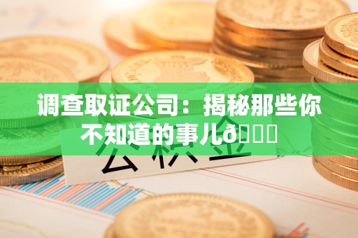 华安调查取证公司：揭秘那些你不知道的事儿😎