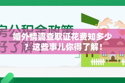 华安婚外情调查取证花费知多少？这些事儿你得了解！