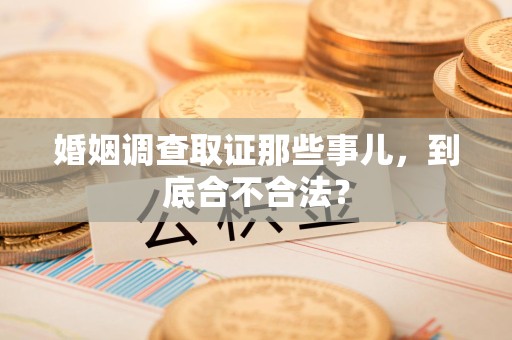 华安婚姻调查取证那些事儿，到底合不合法？