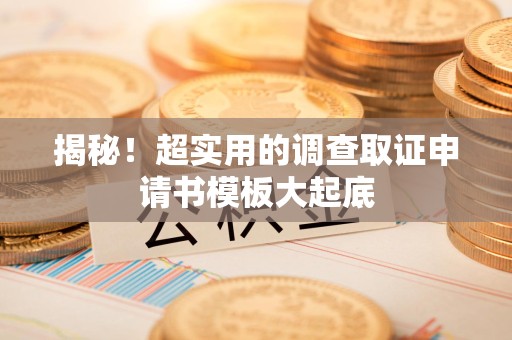 华安揭秘！超实用的调查取证申请书模板大起底