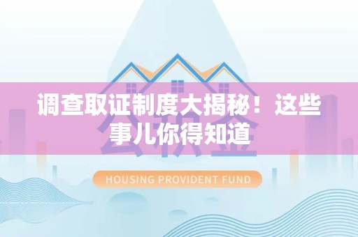 华安调查取证制度大揭秘！这些事儿你得知道