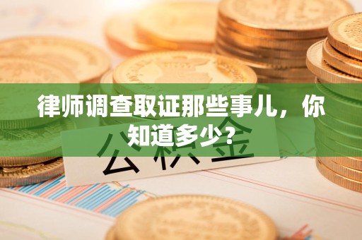 华安律师调查取证那些事儿，你知道多少？