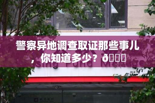 华安警察异地调查取证那些事儿，你知道多少？😎