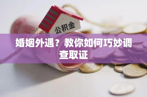华安婚姻外遇？教你如何巧妙调查取证