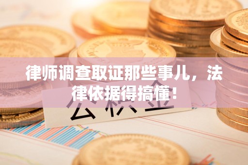 华安律师调查取证那些事儿，法律依据得搞懂！