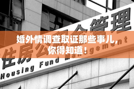 华安婚外情调查取证那些事儿，你得知道！