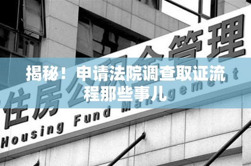 华安揭秘！申请法院调查取证流程那些事儿