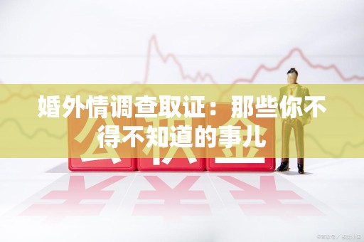 华安婚外情调查取证：那些你不得不知道的事儿