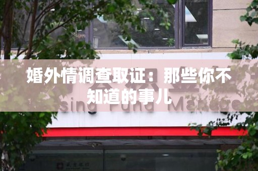 华安婚外情调查取证：那些你不知道的事儿