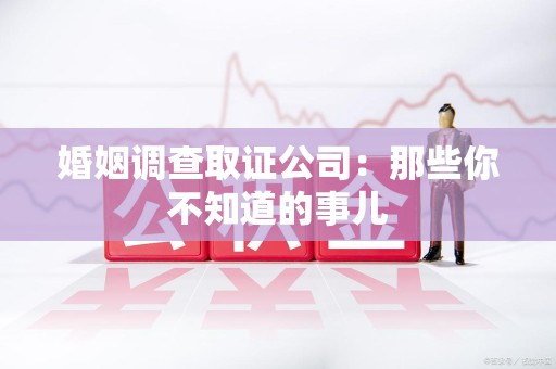 华安婚姻调查取证公司：那些你不知道的事儿