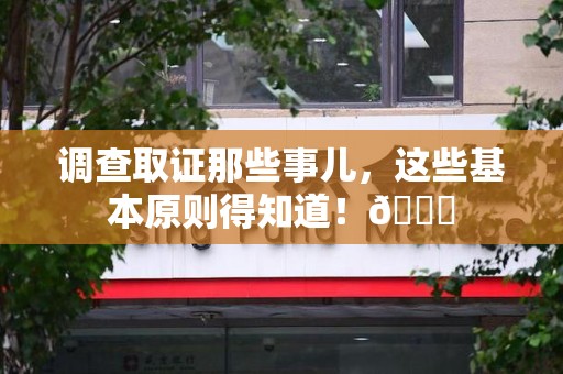 华安调查取证那些事儿，这些基本原则得知道！😎