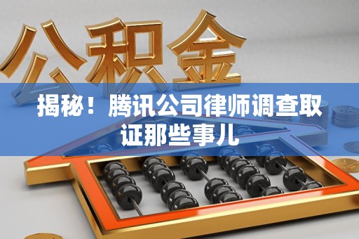 华安揭秘!腾讯公司律师调查取证那些事儿 华安揭秘!腾讯公司律师调查取证那些事儿