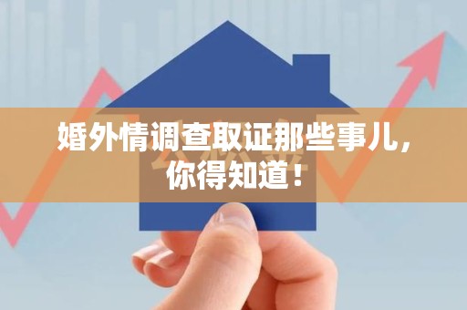 华安婚外情调查取证那些事儿，你得知道！