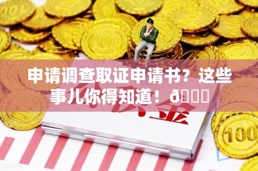 华安申请调查取证申请书？这些事儿你得知道！😎