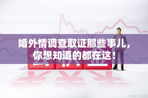 华安婚外情调查取证那些事儿，你想知道的都在这！