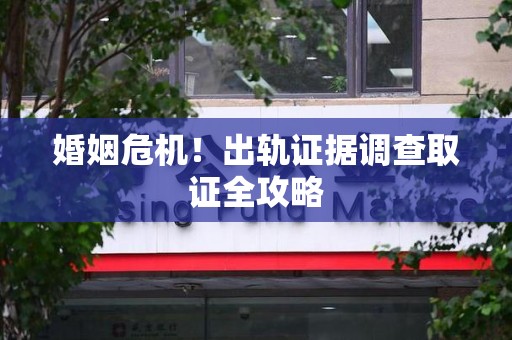 华安婚姻危机！出轨证据调查取证全攻略