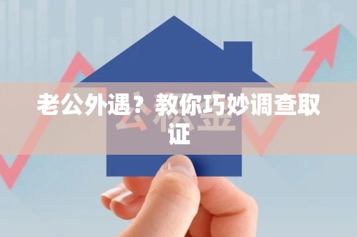 华安老公外遇？教你巧妙调查取证