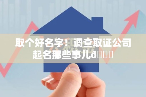 华安取个好名字！调查取证公司起名那些事儿😎