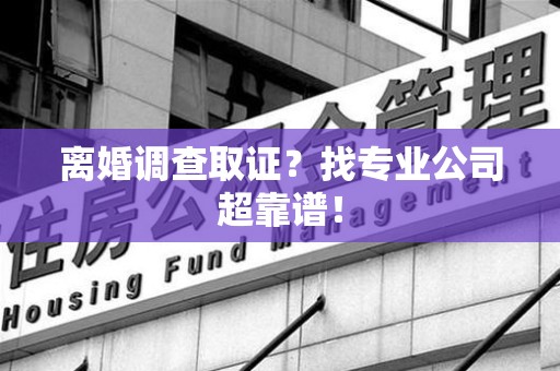 华安离婚调查取证？找专业公司超靠谱！