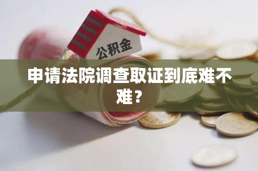 华安申请法院调查取证到底难不难？