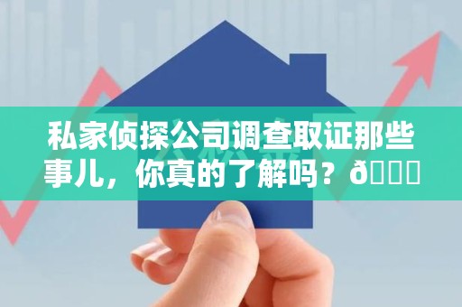 华安私家侦探公司调查取证那些事儿，你真的了解吗？😎