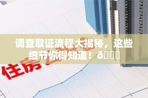 华安调查取证流程大揭秘，这些细节你得知道！😎