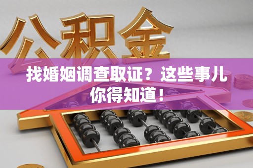 华安找婚姻调查取证？这些事儿你得知道！
