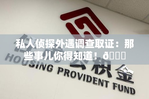 华安私人侦探外遇调查取证：那些事儿你得知道！😎