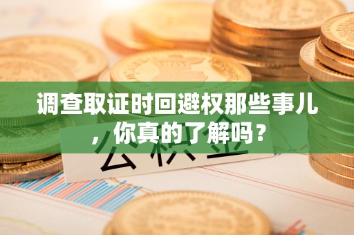 华安调查取证时回避权那些事儿，你真的了解吗？