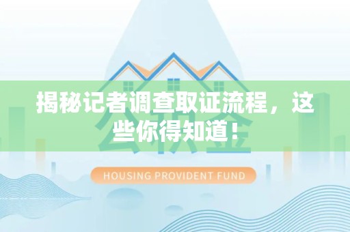 华安揭秘记者调查取证流程，这些你得知道！