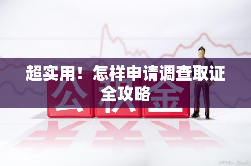 华安超实用！怎样申请调查取证全攻略