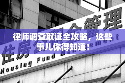 华安律师调查取证全攻略，这些事儿你得知道！