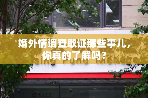 华安婚外情调查取证那些事儿，你真的了解吗？