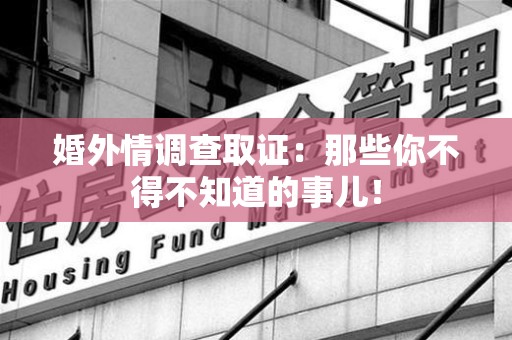 华安婚外情调查取证：那些你不得不知道的事儿！