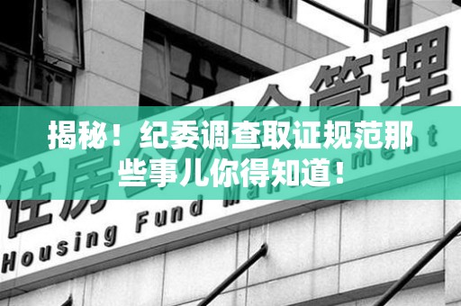 华安揭秘！纪委调查取证规范那些事儿你得知道！