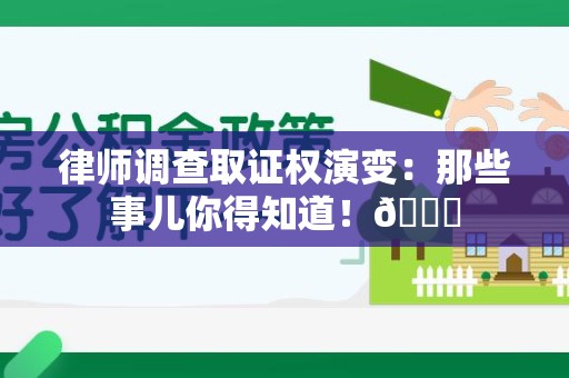 华安律师调查取证权演变：那些事儿你得知道！😎