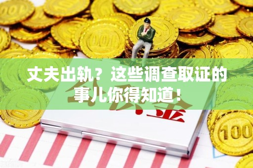 华安丈夫出轨？这些调查取证的事儿你得知道！