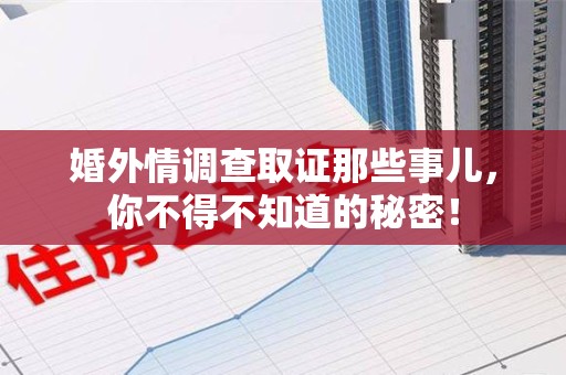 华安婚外情调查取证那些事儿，你不得不知道的秘密！